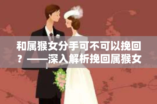 和属猴女分手可不可以挽回？——深入解析挽回属猴女的心