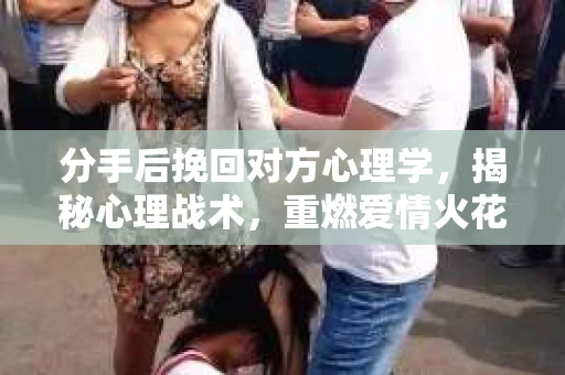 分手后挽回对方心理学，揭秘心理战术，重燃爱情火花