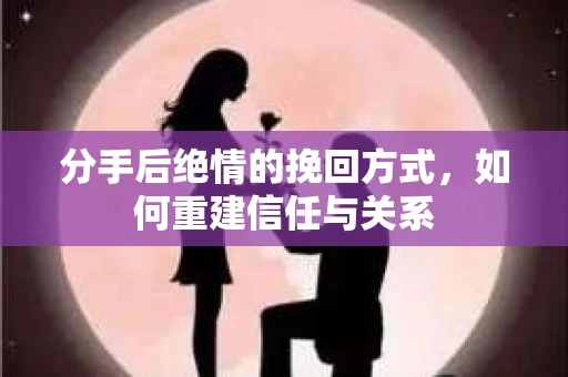 分手后绝情的挽回方式，如何重建信任与关系