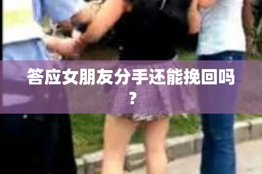 答应女朋友分手还能挽回吗？