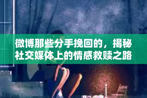 微博那些分手挽回的，揭秘社交媒体上的情感救赎之路