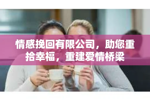 情感挽回有限公司，助您重拾幸福，重建爱情桥梁