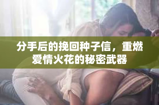 分手后的挽回种子信，重燃爱情火花的秘密武器