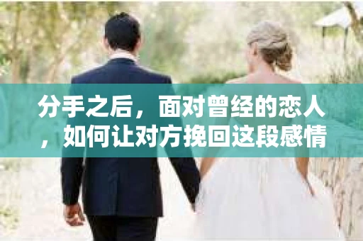 分手之后，面对曾经的恋人，如何让对方挽回这段感情？这是一个复杂而微妙的问题，需要谨慎处理。本文将探讨分手后如何巧妙地表达挽回意愿，同时保持尊重和尊严