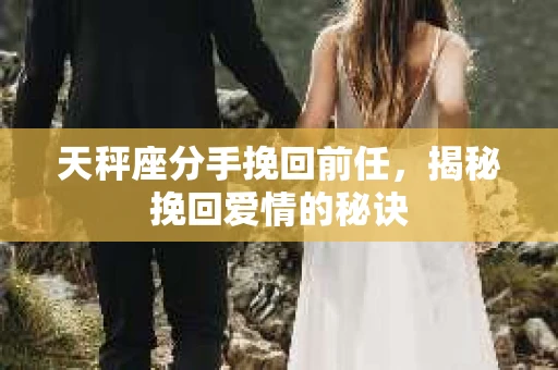 天秤座分手挽回前任，揭秘挽回爱情的秘诀