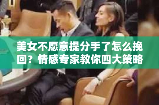 美女不愿意提分手了怎么挽回？情感专家教你四大策略