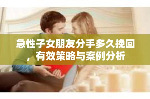 急性子女朋友分手多久挽回，有效策略与案例分析
