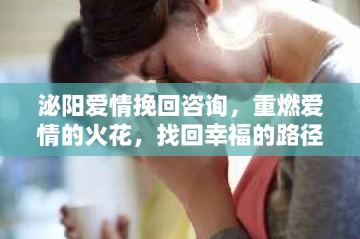 泌阳爱情挽回咨询，重燃爱情的火花，找回幸福的路径
