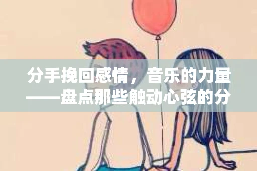 分手挽回感情，音乐的力量——盘点那些触动心弦的分手挽回歌曲
