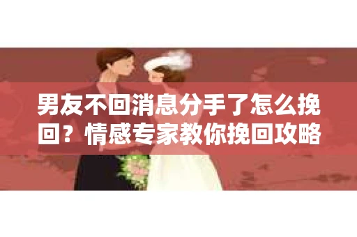 男友不回消息分手了怎么挽回？情感专家教你挽回攻略