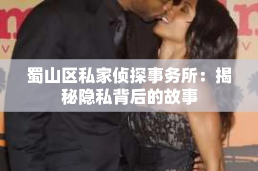 蜀山区私家侦探事务所：揭秘隐私背后的故事
