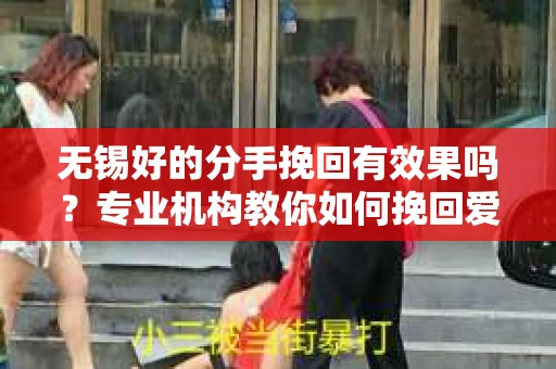 无锡好的分手挽回有效果吗？专业机构教你如何挽回爱情
