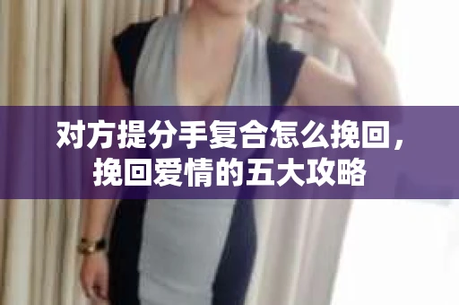对方提分手复合怎么挽回，挽回爱情的五大攻略