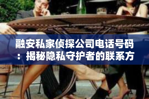 融安私家侦探公司电话号码：揭秘隐私守护者的联系方式