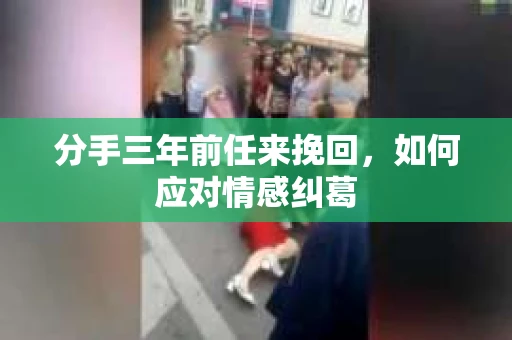 分手三年前任来挽回，如何应对情感纠葛