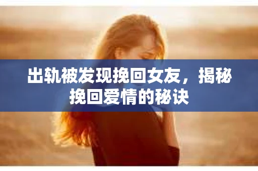 出轨被发现挽回女友，揭秘挽回爱情的秘诀