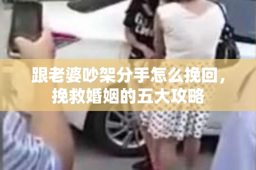 跟老婆吵架分手怎么挽回，挽救婚姻的五大攻略