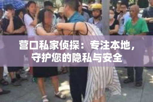 营口私家侦探：专注本地，守护您的隐私与安全