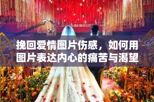 挽回爱情图片伤感，如何用图片表达内心的痛苦与渴望