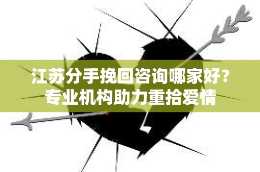 江苏分手挽回咨询哪家好？专业机构助力重拾爱情