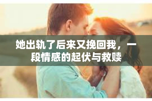她出轨了后来又挽回我，一段情感的起伏与救赎