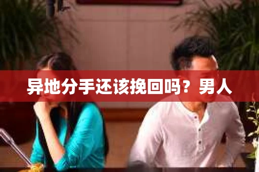 异地分手还该挽回吗？男人