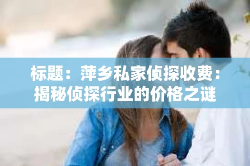 标题：萍乡私家侦探收费：揭秘侦探行业的价格之谜