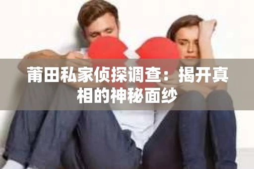 莆田私家侦探调查：揭开真相的神秘面纱