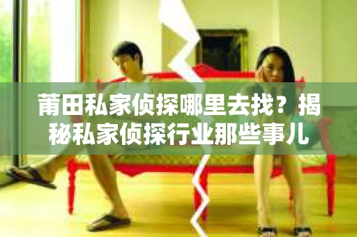 莆田私家侦探哪里去找？揭秘私家侦探行业那些事儿