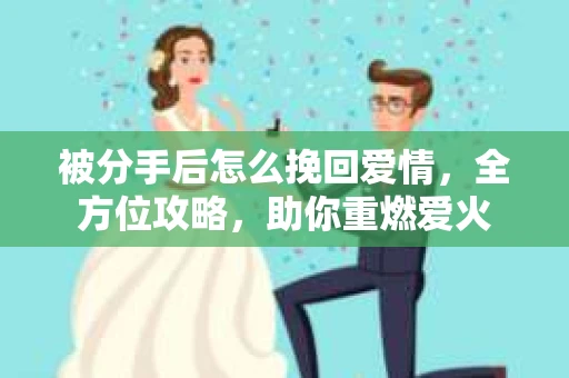 被分手后怎么挽回爱情，全方位攻略，助你重燃爱火