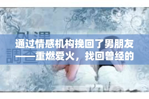 通过情感机构挽回了男朋友——重燃爱火，找回曾经的美好