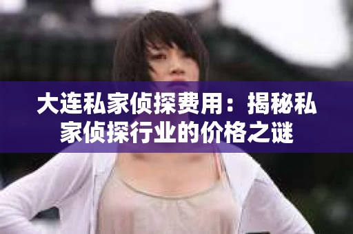 大连私家侦探费用：揭秘私家侦探行业的价格之谜
