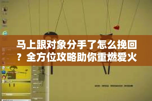 马上跟对象分手了怎么挽回？全方位攻略助你重燃爱火