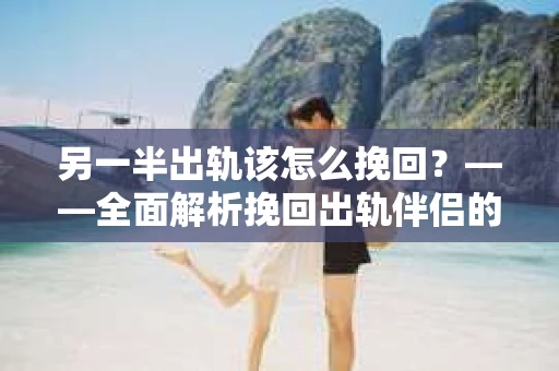 另一半出轨该怎么挽回？——全面解析挽回出轨伴侣的策略
