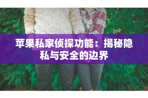 苹果私家侦探功能：揭秘隐私与安全的边界