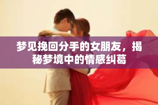 梦见挽回分手的女朋友，揭秘梦境中的情感纠葛