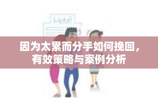因为太累而分手如何挽回，有效策略与案例分析