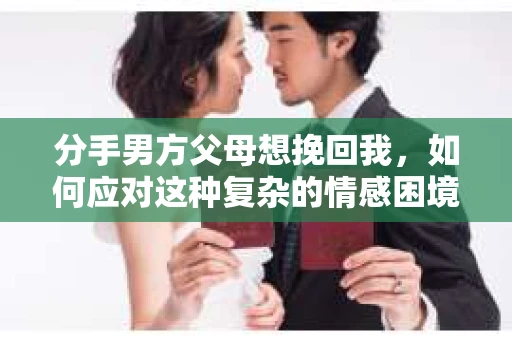 分手男方父母想挽回我，如何应对这种复杂的情感困境