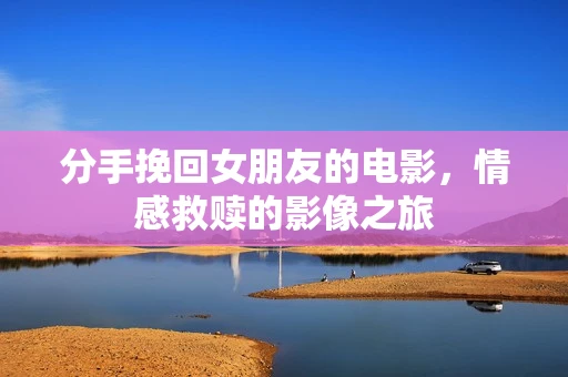 分手挽回女朋友的电影，情感救赎的影像之旅