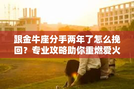 跟金牛座分手两年了怎么挽回？专业攻略助你重燃爱火