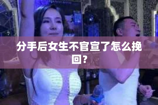 分手后女生不官宣了怎么挽回？