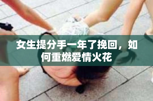 女生提分手一年了挽回，如何重燃爱情火花