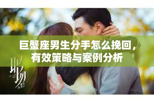 巨蟹座男生分手怎么挽回，有效策略与案例分析