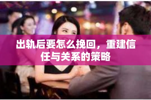 出轨后要怎么挽回，重建信任与关系的策略