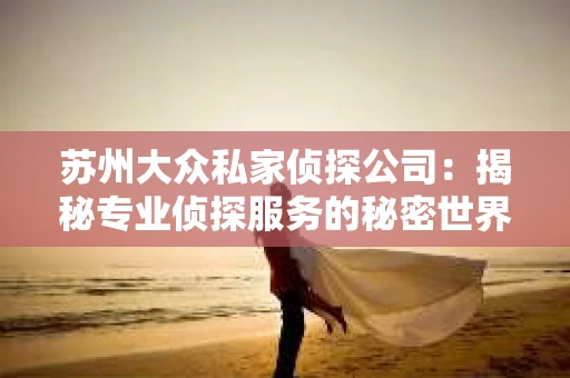 苏州大众私家侦探公司：揭秘专业侦探服务的秘密世界