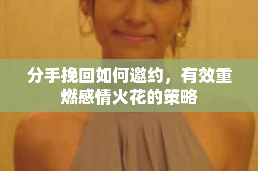 分手挽回如何邀约，有效重燃感情火花的策略