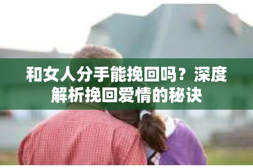 和女人分手能挽回吗？深度解析挽回爱情的秘诀